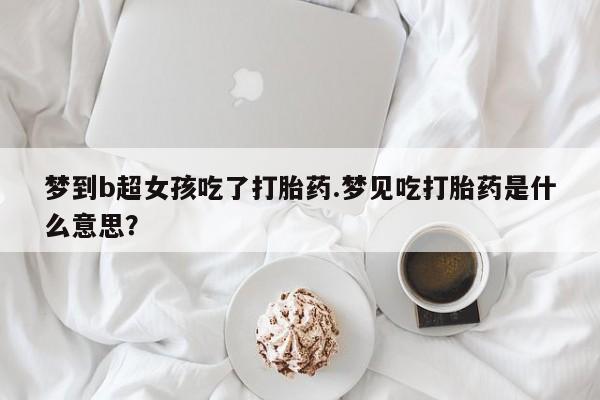 打胎药专卖微信打胎药购买私人微信梦到b超女孩吃了打胎药.梦见吃打胎药是什么意思？