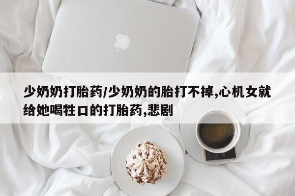 打胎药专卖微信打胎药购买私人微信少奶奶打胎药/少奶奶的胎打不掉,心机女就给她喝牲口的打胎药,悲剧