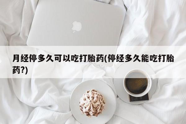 打胎药专卖微信打胎药购买私人微信月经停多久可以吃打胎药(停经多久能吃打胎药?)