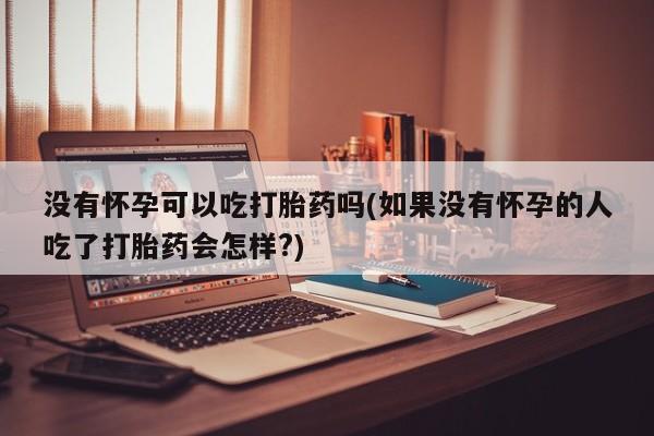 打胎药专卖微信打胎药购买私人微信没有怀孕可以吃打胎药吗(如果没有怀孕的人吃了打胎药会怎样?)