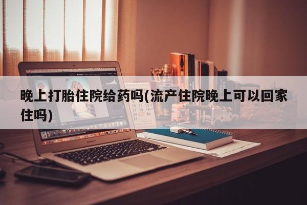 打胎药专卖微信打胎药购买私人微信晚上打胎住院给药吗(流产住院晚上可以回家住吗)