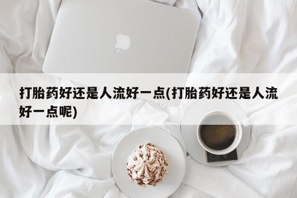 打胎药专卖微信打胎药购买私人微信打胎药好还是人流好一点(打胎药好还是人流好一点呢)