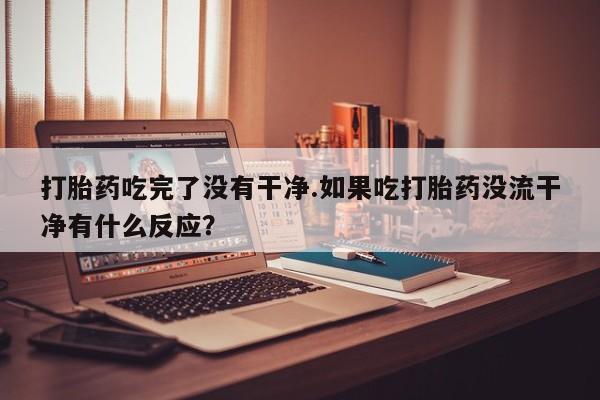 打胎药专卖微信打胎药购买私人微信打胎药吃完了没有干净.如果吃打胎药没流干净有什么反应？