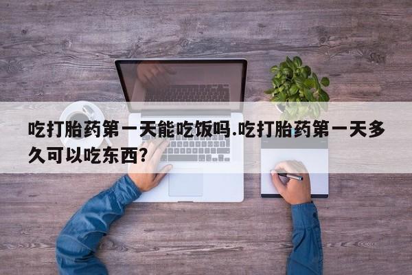 打胎药专卖微信打胎药购买私人微信吃打胎药第一天能吃饭吗.吃打胎药第一天多久可以吃东西？