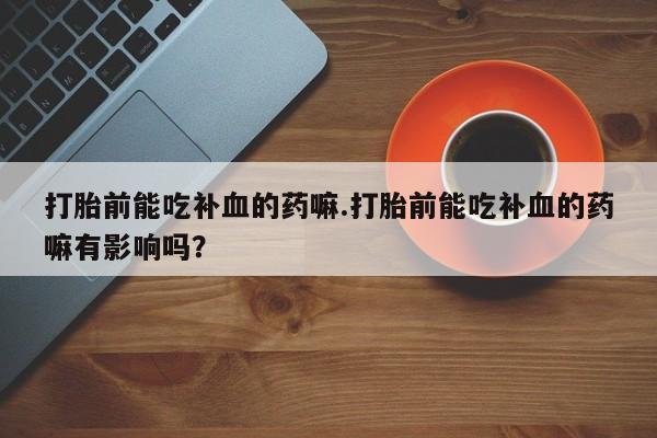 打胎药专卖微信打胎药购买私人微信打胎前能吃补血的药嘛.打胎前能吃补血的药嘛有影响吗？