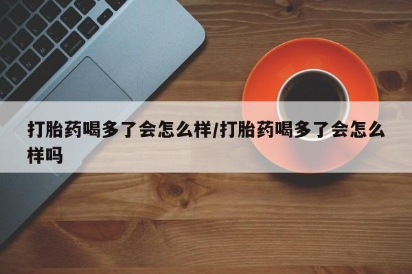 打胎药专卖微信打胎药购买私人微信打胎药喝多了会怎么样/打胎药喝多了会怎么样吗