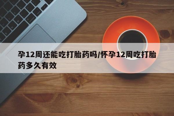 打胎药专卖微信打胎药购买私人微信孕12周还能吃打胎药吗/怀孕12周吃打胎药多久有效