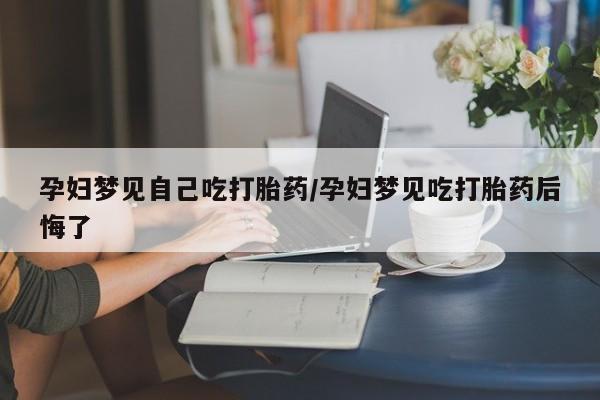 打胎药专卖微信打胎药购买私人微信孕妇梦见自己吃打胎药/孕妇梦见吃打胎药后悔了