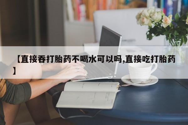 打胎药专卖微信打胎药购买私人微信【直接吞打胎药不喝水可以吗,直接吃打胎药】
