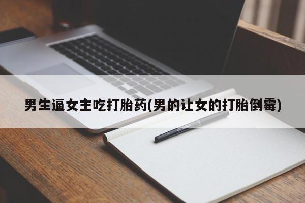 打胎药专卖微信打胎药购买私人微信男生逼女主吃打胎药(男的让女的打胎倒霉)