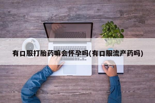 打胎药专卖微信打胎药购买私人微信有口服打胎药嘛会怀孕吗(有口服流产药吗)