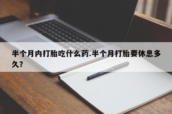 打胎药专卖微信打胎药购买私人微信半个月内打胎吃什么药.半个月打胎要休息多久？