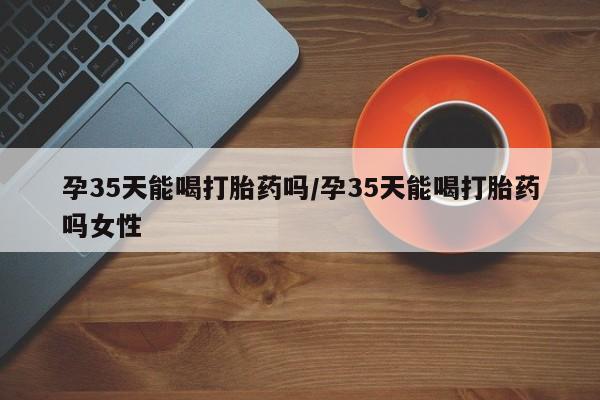打胎药专卖微信打胎药购买私人微信孕35天能喝打胎药吗/孕35天能喝打胎药吗女性
