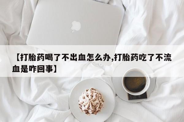 打胎药专卖微信打胎药购买私人微信【打胎药喝了不出血怎么办,打胎药吃了不流血是咋回事】