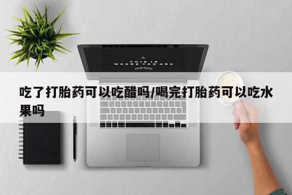 打胎药专卖微信打胎药购买私人微信吃了打胎药可以吃醋吗/喝完打胎药可以吃水果吗