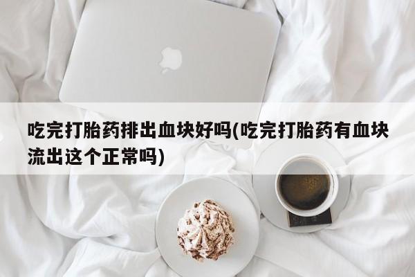 打胎药专卖微信打胎药购买私人微信吃完打胎药排出血块好吗(吃完打胎药有血块流出这个正常吗)