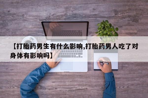 打胎药专卖微信打胎药购买私人微信【打胎药男生有什么影响,打胎药男人吃了对身体有影响吗】