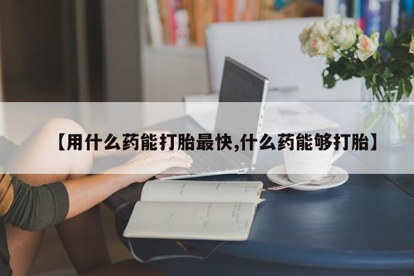 打胎药专卖微信打胎药购买私人微信【用什么药能打胎最快,什么药能够打胎】