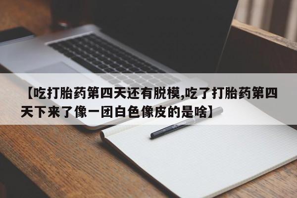 打胎药专卖微信打胎药购买私人微信【吃打胎药第四天还有脱模,吃了打胎药第四天下来了像一团白色像皮的是啥】
