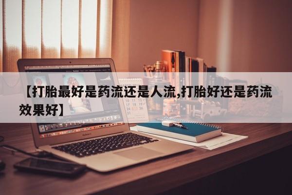 打胎药专卖微信打胎药购买私人微信【打胎最好是药流还是人流,打胎好还是药流效果好】