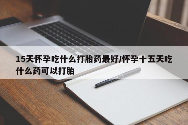 打胎药专卖微信打胎药购买私人微信15天怀孕吃什么打胎药最好/怀孕十五天吃什么药可以打胎