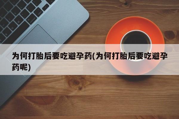 打胎药专卖微信打胎药购买私人微信为何打胎后要吃避孕药(为何打胎后要吃避孕药呢)