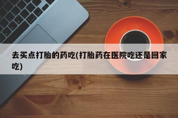 打胎药专卖微信打胎药购买私人微信去买点打胎的药吃(打胎药在医院吃还是回家吃)