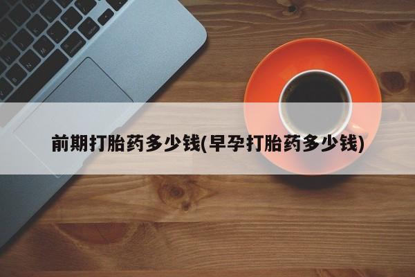 打胎药专卖微信打胎药购买私人微信前期打胎药多少钱(早孕打胎药多少钱)