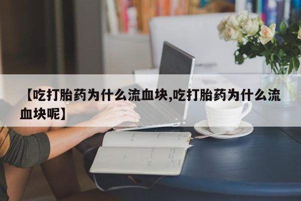 打胎药专卖微信打胎药购买私人微信【吃打胎药为什么流血块,吃打胎药为什么流血块呢】