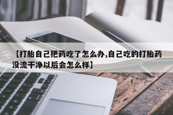 打胎药专卖微信打胎药购买私人微信【打胎自己把药吃了怎么办,自己吃的打胎药没流干净以后会怎么样】