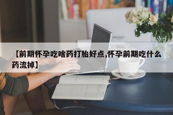打胎药专卖微信打胎药购买私人微信【前期怀孕吃啥药打胎好点,怀孕前期吃什么药流掉】