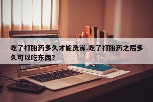 打胎药专卖微信打胎药购买私人微信吃了打胎药多久才能洗澡.吃了打胎药之后多久可以吃东西？