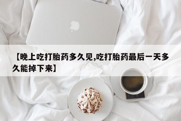 打胎药专卖微信打胎药购买私人微信【晚上吃打胎药多久见,吃打胎药最后一天多久能掉下来】