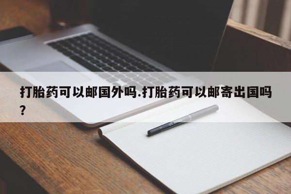 打胎药专卖微信打胎药购买私人微信打胎药可以邮国外吗.打胎药可以邮寄出国吗？