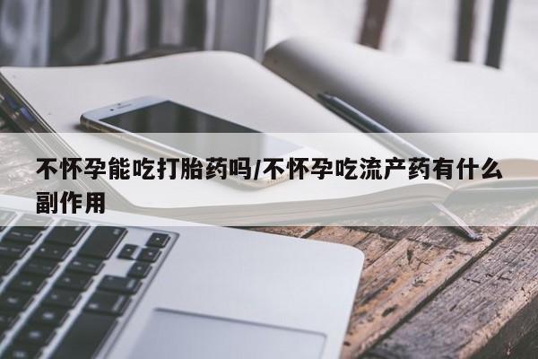打胎药专卖微信打胎药购买私人微信不怀孕能吃打胎药吗/不怀孕吃流产药有什么副作用