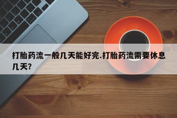 打胎药专卖微信打胎药购买私人微信打胎药流一般几天能好完.打胎药流需要休息几天？