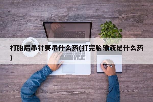 打胎药专卖微信打胎药购买私人微信打胎后吊针要吊什么药(打完胎输液是什么药)