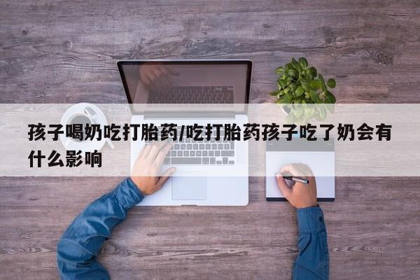 打胎药专卖微信打胎药购买私人微信孩子喝奶吃打胎药/吃打胎药孩子吃了奶会有什么影响