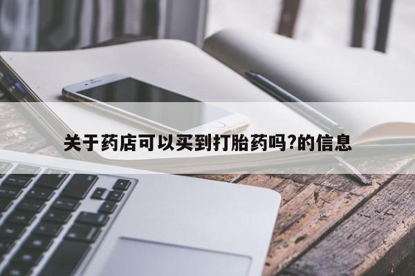 打胎药专卖微信打胎药购买私人微信关于药店可以买到打胎药吗?的信息