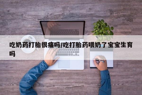 打胎药专卖微信打胎药购买私人微信吃奶药打胎很痛吗/吃打胎药喂奶了宝宝生育吗
