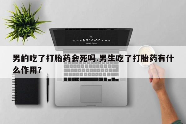 打胎药专卖微信打胎药购买私人微信男的吃了打胎药会死吗.男生吃了打胎药有什么作用？