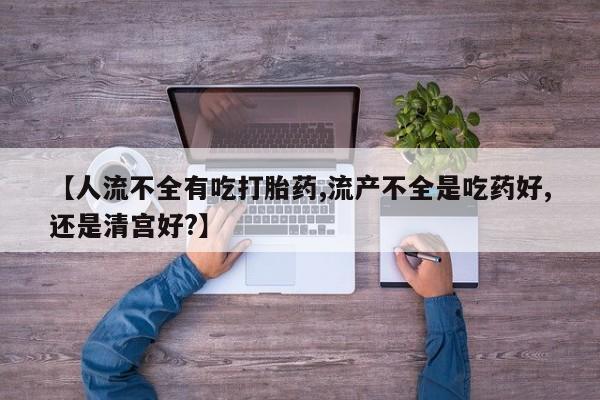 打胎药专卖微信打胎药购买私人微信【人流不全有吃打胎药,流产不全是吃药好,还是清宫好?】