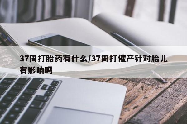 打胎药专卖微信打胎药购买私人微信37周打胎药有什么/37周打催产针对胎儿有影响吗