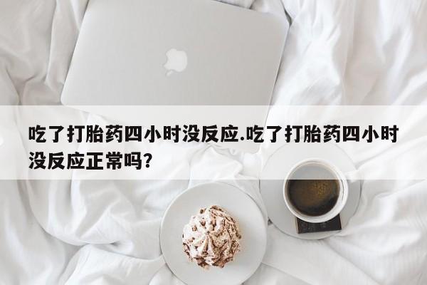 打胎药专卖微信打胎药购买私人微信吃了打胎药四小时没反应.吃了打胎药四小时没反应正常吗？