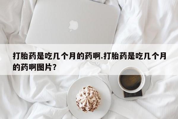 打胎药专卖微信打胎药购买私人微信打胎药是吃几个月的药啊.打胎药是吃几个月的药啊图片？