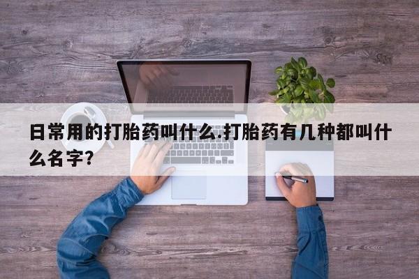 打胎药专卖微信打胎药购买私人微信日常用的打胎药叫什么.打胎药有几种都叫什么名字？
