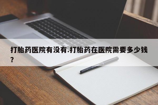 打胎药专卖微信打胎药购买私人微信打胎药医院有没有.打胎药在医院需要多少钱？