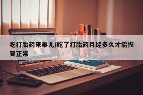打胎药专卖微信打胎药购买私人微信吃打胎药来事儿/吃了打胎药月经多久才能恢复正常