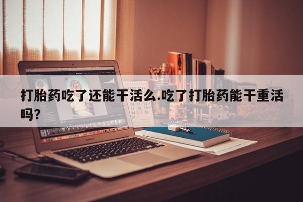 打胎药专卖微信打胎药购买私人微信打胎药吃了还能干活么.吃了打胎药能干重活吗？