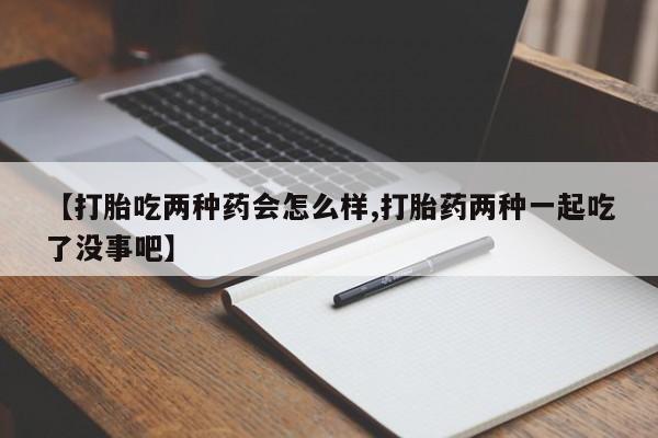 打胎药专卖微信打胎药购买私人微信【打胎吃两种药会怎么样,打胎药两种一起吃了没事吧】